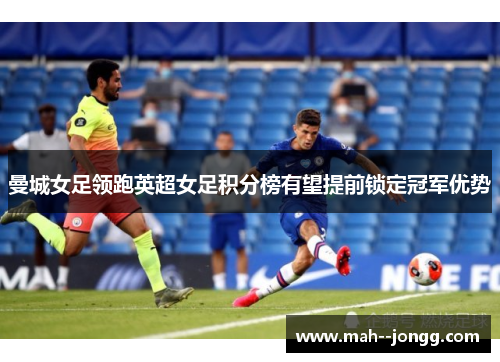 曼城女足领跑英超女足积分榜有望提前锁定冠军优势