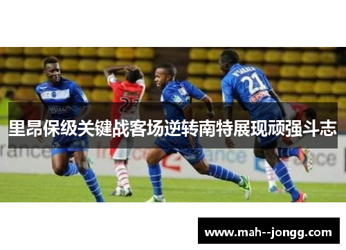 里昂保级关键战客场逆转南特展现顽强斗志
