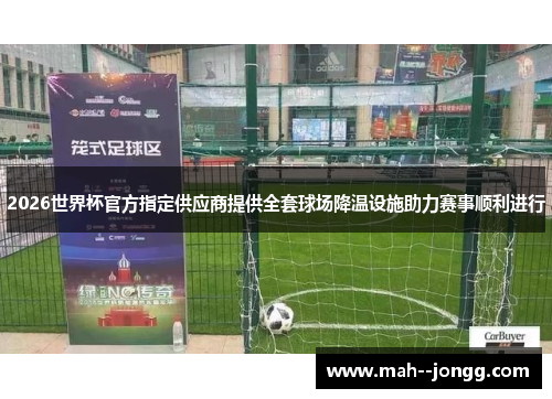 2026世界杯官方指定供应商提供全套球场降温设施助力赛事顺利进行