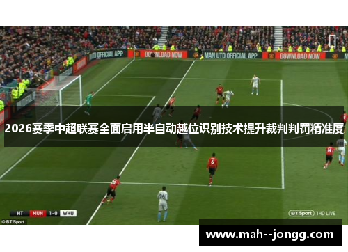 2026赛季中超联赛全面启用半自动越位识别技术提升裁判判罚精准度
