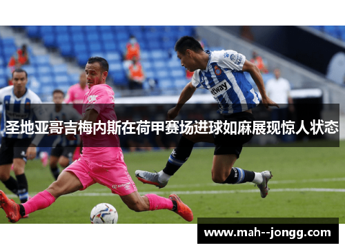 圣地亚哥吉梅内斯在荷甲赛场进球如麻展现惊人状态