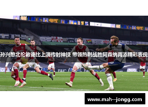 孙兴慜北伦敦德比上演传射神技 带领热刺战胜阿森纳再添精彩表现