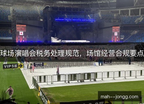 球场演唱会税务处理规范，场馆经营合规要点